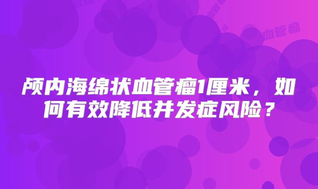 颅内海绵状血管瘤1厘米，如何有效降低并发症风险？