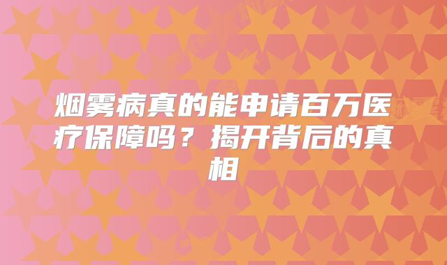 烟雾病真的能申请百万医疗保障吗？揭开背后的真相