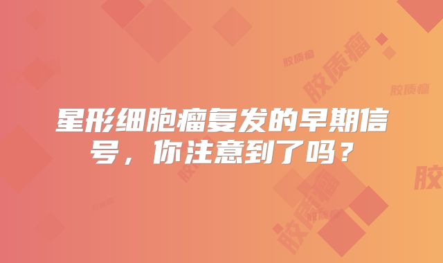 星形细胞瘤复发的早期信号，你注意到了吗？