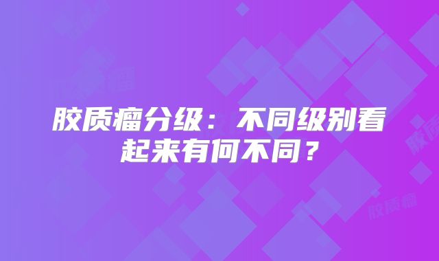 胶质瘤分级：不同级别看起来有何不同？