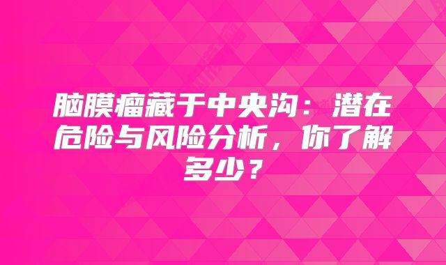 脑膜瘤藏于中央沟：潜在危险与风险分析，你了解多少？