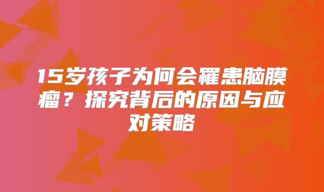 15岁孩子为何会罹患脑膜瘤？探究背后的原因与应对策略