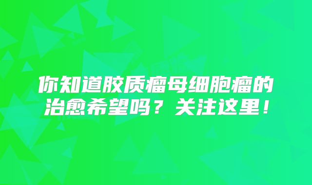 你知道胶质瘤母细胞瘤的治愈希望吗？关注这里！