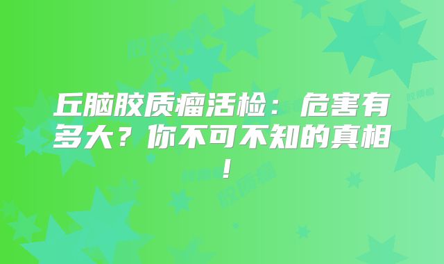 丘脑胶质瘤活检：危害有多大？你不可不知的真相！