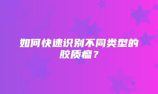 如何快速识别不同类型的胶质瘤？