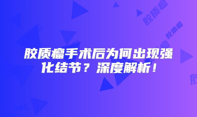 胶质瘤手术后为何出现强化结节？深度解析！
