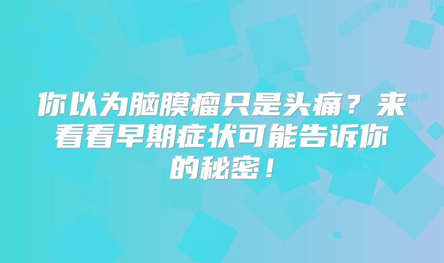 你以为脑膜瘤只是头痛？来看看早期症状可能告诉你的秘密！