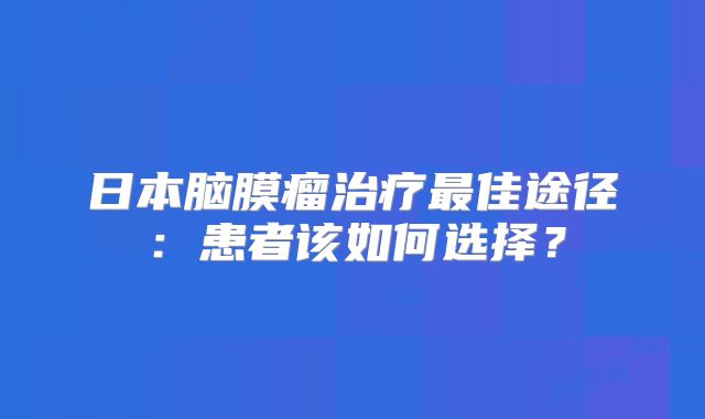 日本脑膜瘤治疗最佳途径：患者该如何选择？