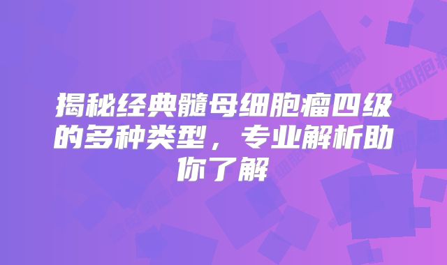 揭秘经典髓母细胞瘤四级的多种类型，专业解析助你了解
