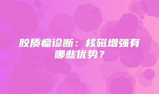胶质瘤诊断：核磁增强有哪些优势？