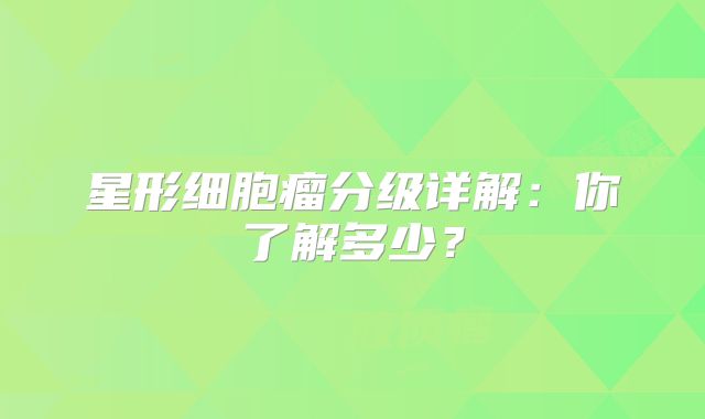 星形细胞瘤分级详解：你了解多少？