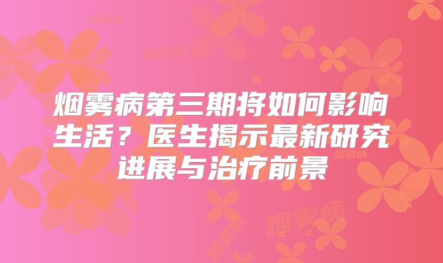 烟雾病第三期将如何影响生活？医生揭示最新研究进展与治疗前景