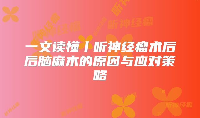 一文读懂丨听神经瘤术后后脑麻木的原因与应对策略