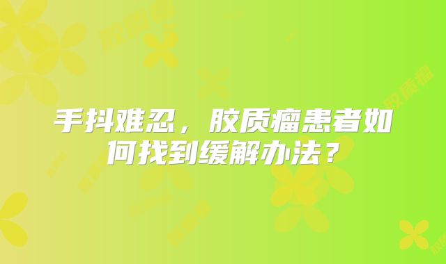 手抖难忍，胶质瘤患者如何找到缓解办法？