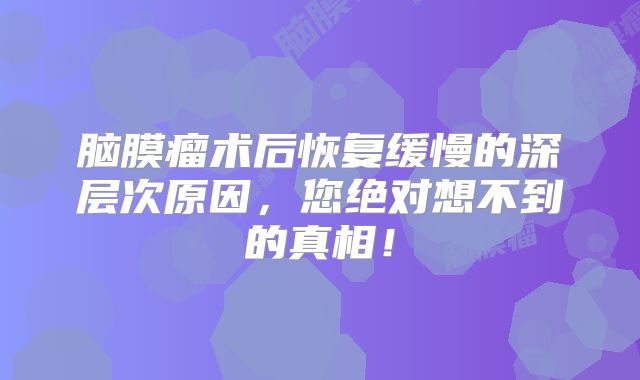 脑膜瘤术后恢复缓慢的深层次原因，您绝对想不到的真相！