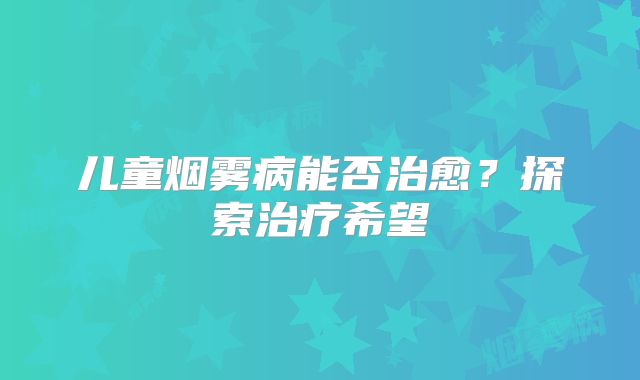 儿童烟雾病能否治愈？探索治疗希望