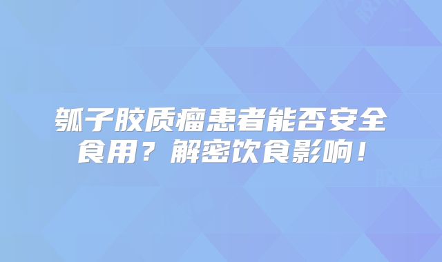 瓠子胶质瘤患者能否安全食用？解密饮食影响！