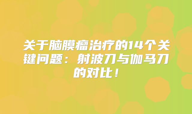 关于脑膜瘤治疗的14个关键问题：射波刀与伽马刀的对比！
