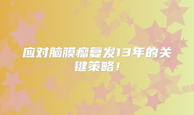 应对脑膜瘤复发13年的关键策略！