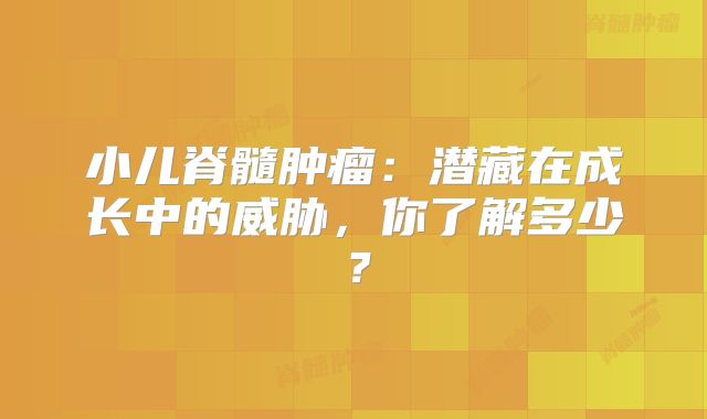 小儿脊髓肿瘤：潜藏在成长中的威胁，你了解多少？