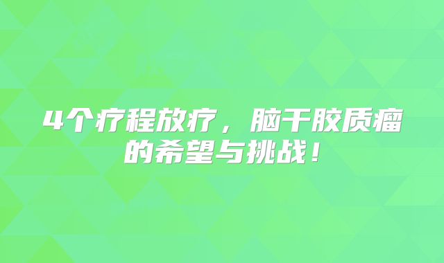 4个疗程放疗，脑干胶质瘤的希望与挑战！