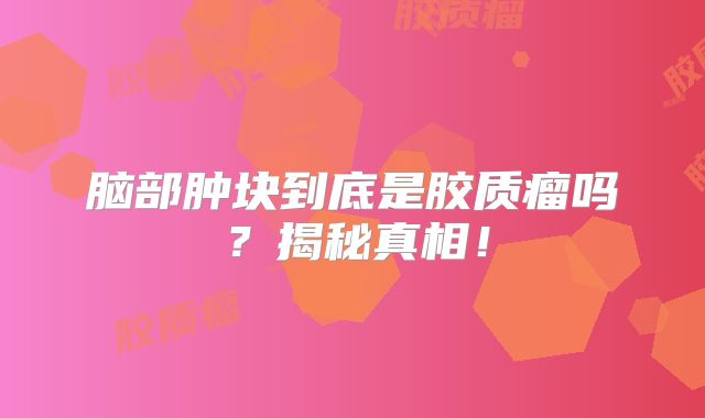 脑部肿块到底是胶质瘤吗？揭秘真相！