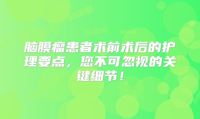 脑膜瘤患者术前术后的护理要点，您不可忽视的关键细节！
