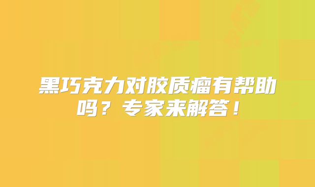黑巧克力对胶质瘤有帮助吗？专家来解答！