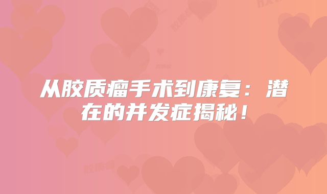 从胶质瘤手术到康复：潜在的并发症揭秘！