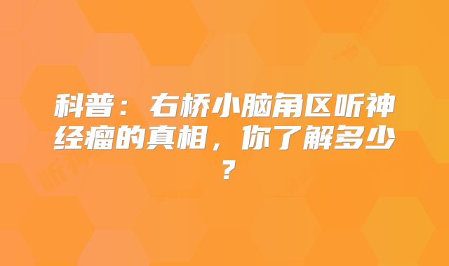 科普：右桥小脑角区听神经瘤的真相，你了解多少？