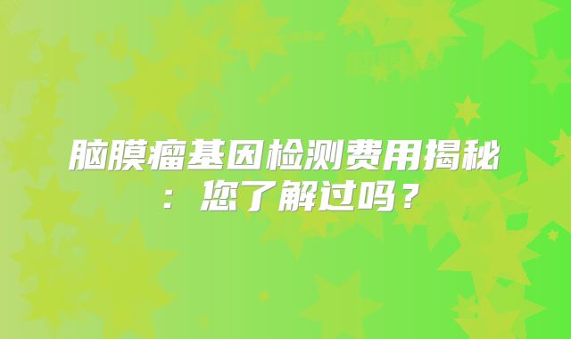 脑膜瘤基因检测费用揭秘：您了解过吗？