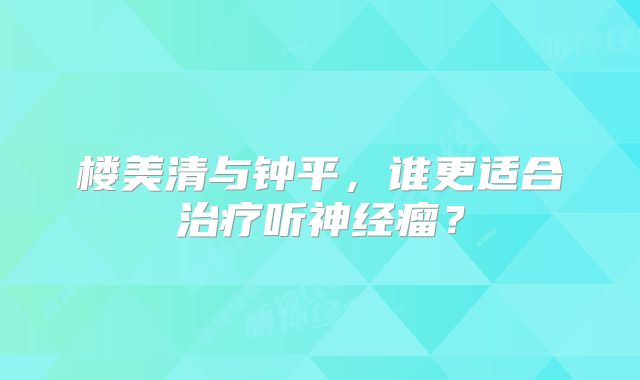 楼美清与钟平，谁更适合治疗听神经瘤？