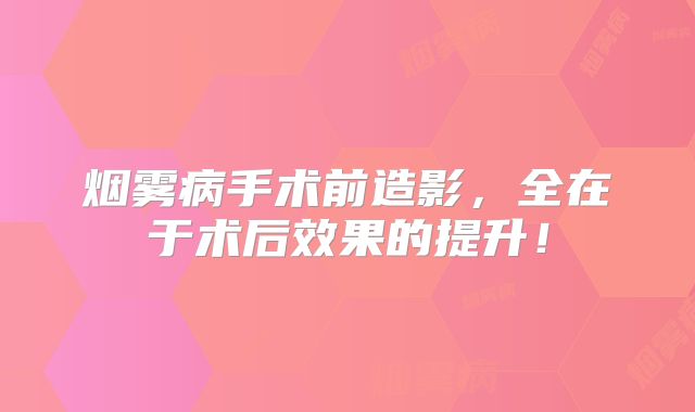 烟雾病手术前造影，全在于术后效果的提升！