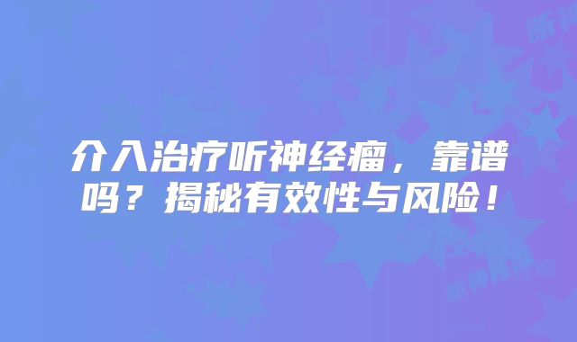 介入治疗听神经瘤，靠谱吗？揭秘有效性与风险！