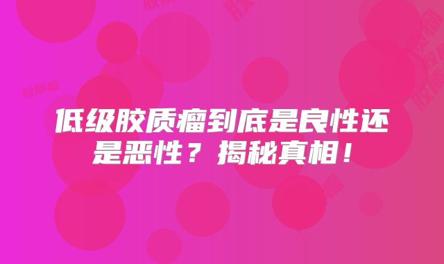 低级胶质瘤到底是良性还是恶性？揭秘真相！
