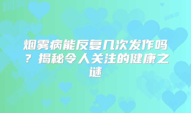 烟雾病能反复几次发作吗？揭秘令人关注的健康之谜