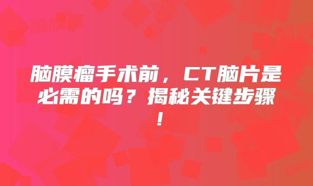 脑膜瘤手术前，CT脑片是必需的吗？揭秘关键步骤！
