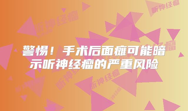 警惕！手术后面瘫可能暗示听神经瘤的严重风险
