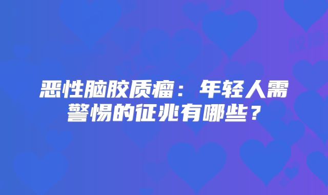 恶性脑胶质瘤：年轻人需警惕的征兆有哪些？