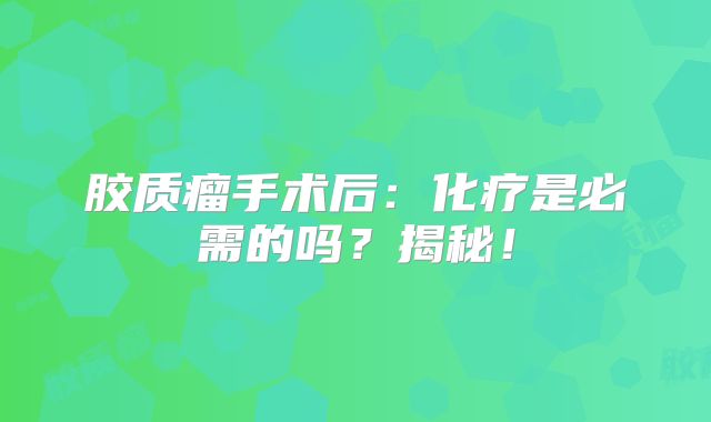 胶质瘤手术后：化疗是必需的吗？揭秘！
