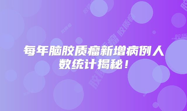 每年脑胶质瘤新增病例人数统计揭秘！