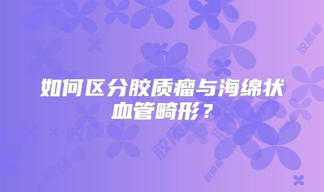 如何区分胶质瘤与海绵状血管畸形？
