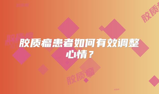 胶质瘤患者如何有效调整心情？