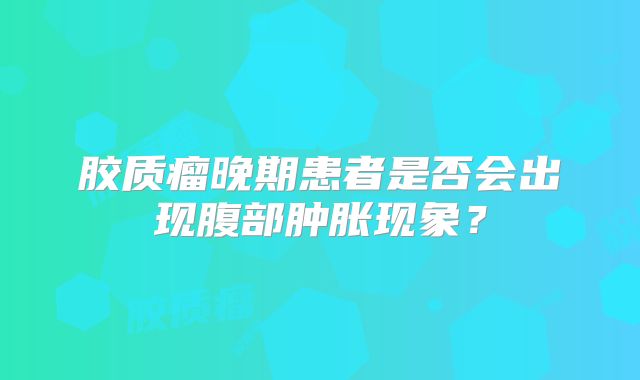 胶质瘤晚期患者是否会出现腹部肿胀现象？