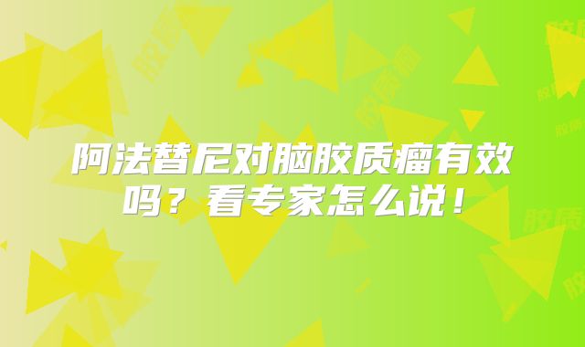 阿法替尼对脑胶质瘤有效吗？看专家怎么说！