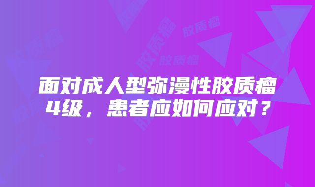 面对成人型弥漫性胶质瘤4级，患者应如何应对？