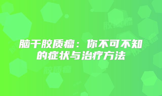脑干胶质瘤：你不可不知的症状与治疗方法