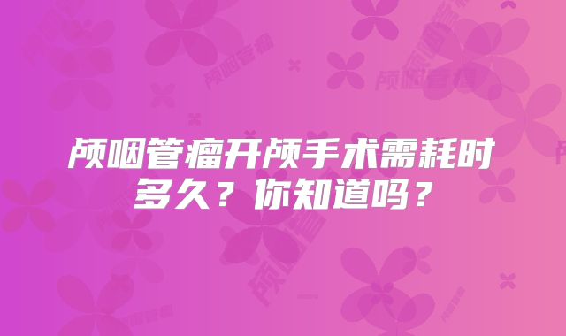 颅咽管瘤开颅手术需耗时多久？你知道吗？