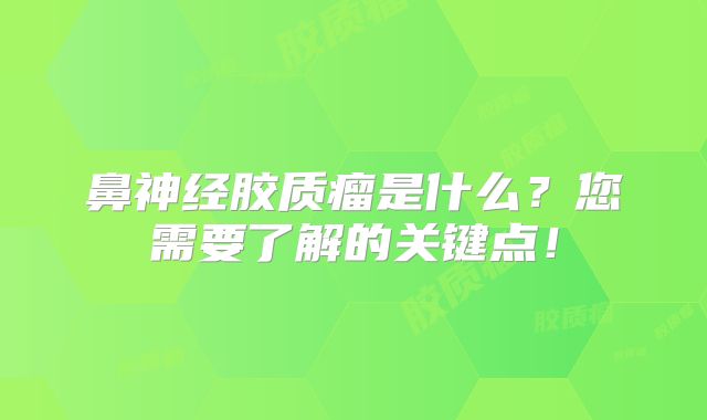 鼻神经胶质瘤是什么？您需要了解的关键点！
