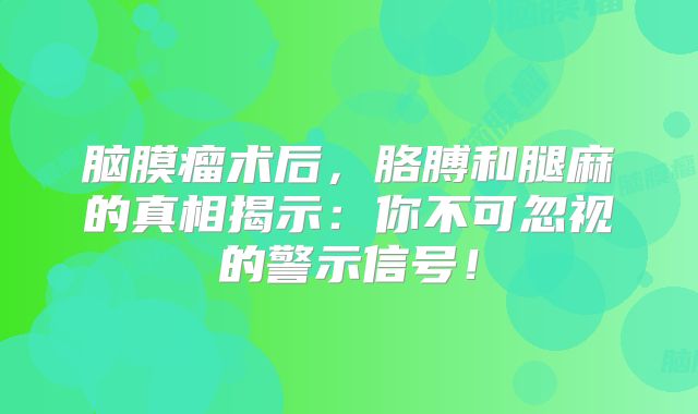 脑膜瘤术后，胳膊和腿麻的真相揭示：你不可忽视的警示信号！
